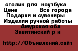 столик для  ноутбука › Цена ­ 1 200 - Все города Подарки и сувениры » Изделия ручной работы   . Амурская обл.,Завитинский р-н